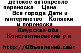 детское автокресло (переноска) › Цена ­ 1 500 - Все города Дети и материнство » Коляски и переноски   . Амурская обл.,Константиновский р-н